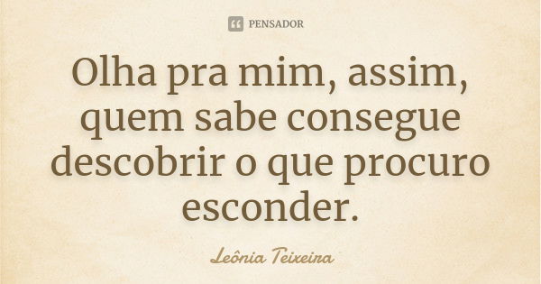 Olha pra mim, assim, quem sabe consegue descobrir o que procuro esconder.... Frase de Leônia Teixeira.