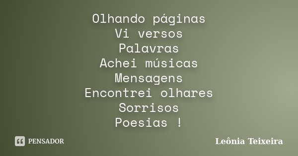 Olhando páginas Vi versos Palavras Achei músicas Mensagens Encontrei olhares Sorrisos Poesias !... Frase de Leônia Teixeira.
