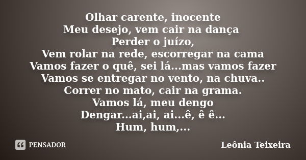 Olhar carente, inocente Meu desejo, vem cair na dança Perder o juízo, Vem rolar na rede, escorregar na cama Vamos fazer o quê, sei lá...mas vamos fazer Vamos se... Frase de Leônia Teixeira.