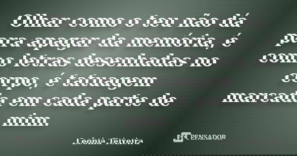 Olhar como o teu não dá para apagar da memória, é como letras desenhadas no corpo, é tatuagem marcada em cada parte de mim.... Frase de Leônia Teixeira.