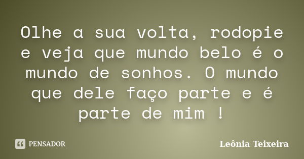 Olhe a sua volta, rodopie e veja que mundo belo é o mundo de sonhos. O mundo que dele faço parte e é parte de mim !... Frase de Leônia Teixeira.