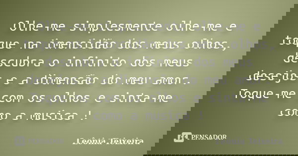Olhe-me simplesmente olhe-me e toque na imensidão dos meus olhos, descubra o infinito dos meus desejos e a dimensão do meu amor. Toque-me com os olhos e sinta-m... Frase de Leônia Teixeira.