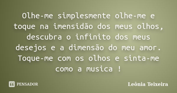 Olhe-me simplesmente olhe-me e toque na imensidão dos meus olhos, descubra o infinito dos meus desejos e a dimensão do meu amor. Toque-me com os olhos e sinta-m... Frase de Leônia Teixeira.