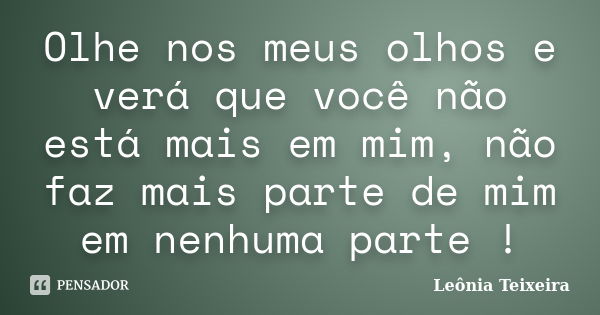 Olhe nos meus olhos e verá que você não está mais em mim, não faz mais parte de mim em nenhuma parte !... Frase de Leônia Teixeira.