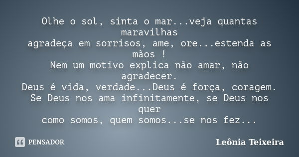 Olhe o sol, sinta o mar...veja quantas maravilhas agradeça em sorrisos, ame, ore...estenda as mãos ! Nem um motivo explica não amar, não agradecer. Deus é vida,... Frase de Leônia Teixeira.