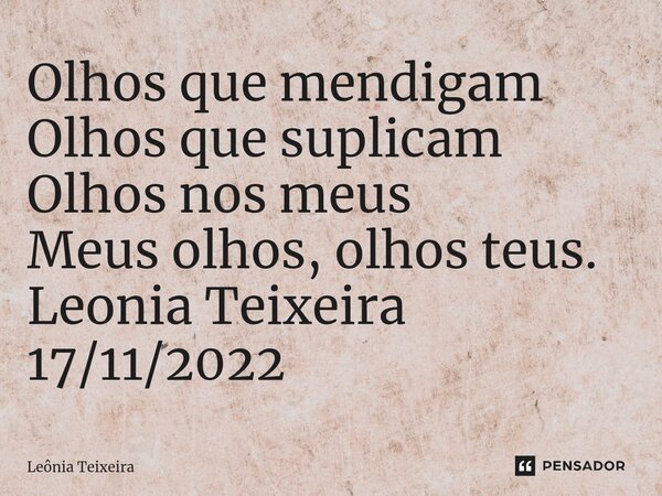⁠Olhos que mendigam Olhos que suplicam Olhos nos meus Meus olhos, olhos teus. Leonia Teixeira 17/11/2022... Frase de Leônia Teixeira.
