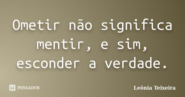 Ometir não significa mentir, e sim, esconder a verdade.... Frase de Leônia Teixeira.