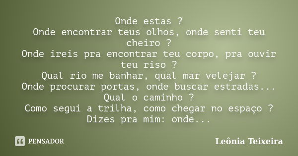 Onde estas ? Onde encontrar teus olhos, onde senti teu cheiro ? Onde ireis pra encontrar teu corpo, pra ouvir teu riso ? Qual rio me banhar, qual mar velejar ? ... Frase de Leônia Teixeira.