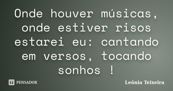 Onde houver músicas, onde estiver risos estarei eu: cantando em versos, tocando sonhos !... Frase de Leônia Teixeira.