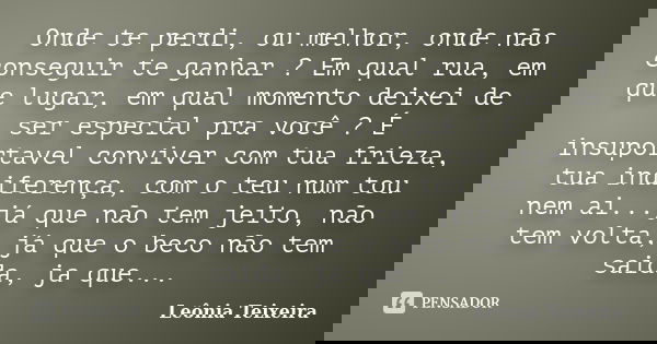 Onde te perdi, ou melhor, onde não conseguir te ganhar ? Em qual rua, em que lugar, em qual momento deixei de ser especial pra você ? É insuportavel conviver co... Frase de Leônia Teixeira.
