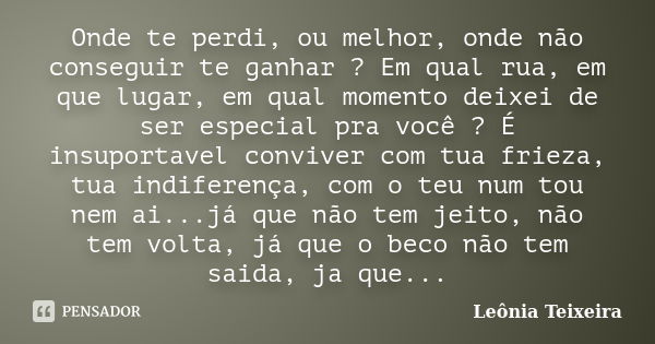 Onde te perdi, ou melhor, onde não conseguir te ganhar ? Em qual rua, em que lugar, em qual momento deixei de ser especial pra você ? É insuportavel conviver co... Frase de Leônia Teixeira.