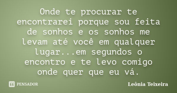 Onde te procurar te encontrarei porque sou feita de sonhos e os sonhos me levam até você em qualquer lugar...em segundos o encontro e te levo comigo onde quer q... Frase de leônia Teixeira.