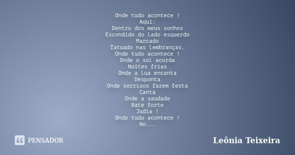 Onde tudo acontece ! Aqui: Dentro dos meus sonhos Escondido do lado esquerdo Marcado Tatuado nas lembranças. Onde tudo acontece ! Onde o sol acorda Noites frias... Frase de Leônia Teixeira.