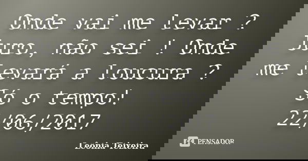 Onde vai me levar ? Juro, não sei ! Onde me levará a loucura ? Só o tempo! 22/06/2017... Frase de Leônia Teixeira.