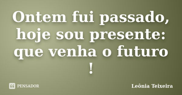 Ontem fui passado, hoje sou presente: que venha o futuro !... Frase de Leônia Teixeira.