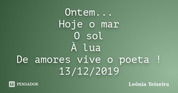 Ontem... Hoje o mar O sol À lua De amores vive o poeta ! 13/12/2019... Frase de Leônia Teixeira.