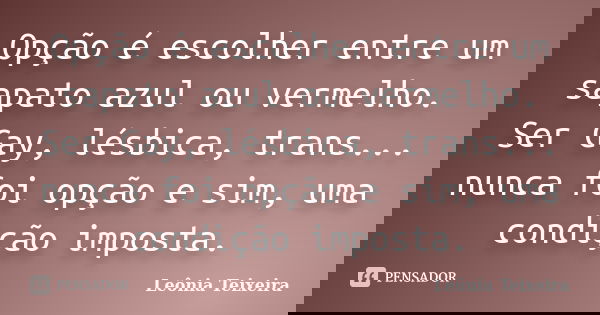 Opção é escolher entre um sapato azul ou vermelho. Ser Gay, lésbica, trans... nunca foi opção e sim, uma condição imposta.... Frase de leônia Teixeira.
