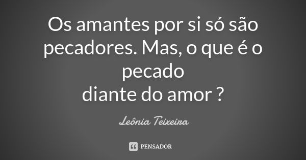 Os amantes por si só são pecadores. Mas, o que é o pecado diante do amor ?... Frase de leônia Teixeira.