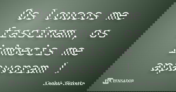Os loucos me fascinam, os imbecis me apavoram !... Frase de Leônia Teixeira.