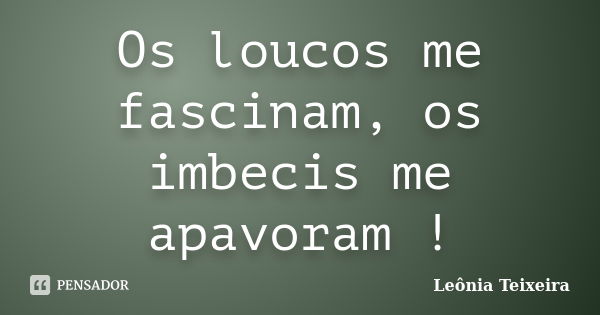 Os loucos me fascinam, os imbecis me apavoram !... Frase de Leônia Teixeira.