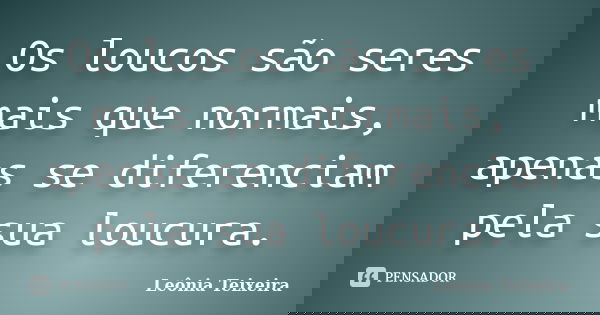 Os loucos são seres mais que normais, apenas se diferenciam pela sua loucura.... Frase de Leônia Teixeira.