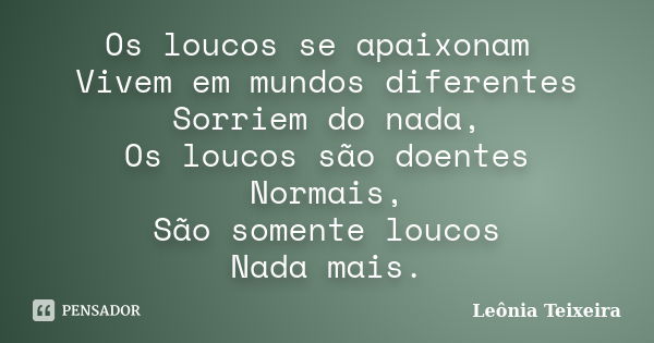 Os loucos se apaixonam Vivem em mundos diferentes Sorriem do nada, Os loucos são doentes Normais, São somente loucos Nada mais.... Frase de Leônia Teixeira.