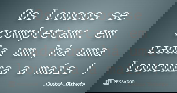 Os loucos se completam: em cada um, há uma loucura a mais !... Frase de Leônia Teixeira.
