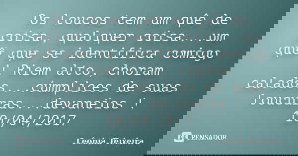 Os loucos tem um quê de coisa, qualquer coisa...um quê que se identifica comigo ! Riem alto, choram calados...cúmplices de suas loucuras...devaneios ! 10/04/201... Frase de Leônia Teixeira.