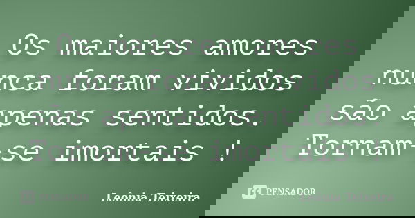 Os maiores amores nunca foram vividos são apenas sentidos. Tornam-se imortais !... Frase de Leônia Teixeira.