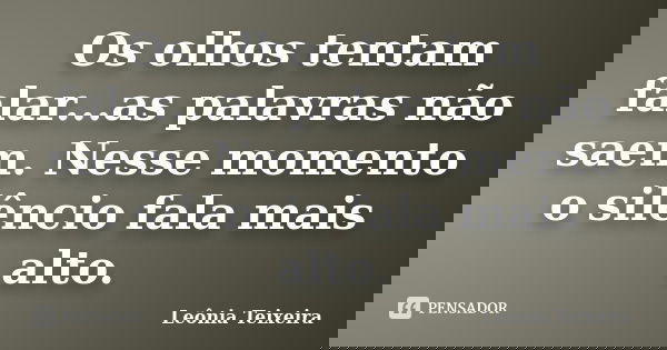 Os olhos tentam falar...as palavras não saem. Nesse momento o silêncio fala mais alto.... Frase de leônia Teixeira.