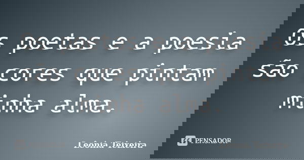 Os poetas e a poesia são cores que pintam minha alma.... Frase de Leônia Teixeira.