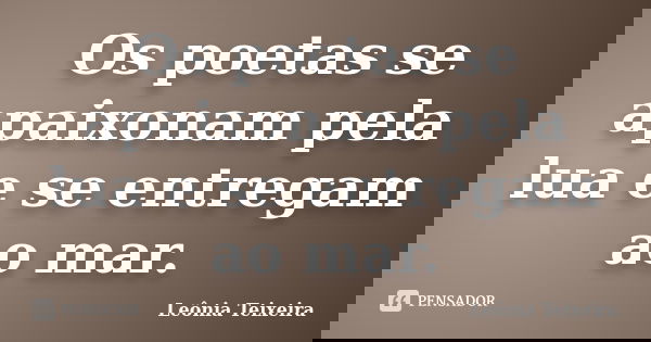 Os poetas se apaixonam pela lua e se entregam ao mar.... Frase de Leônia Teixeira.