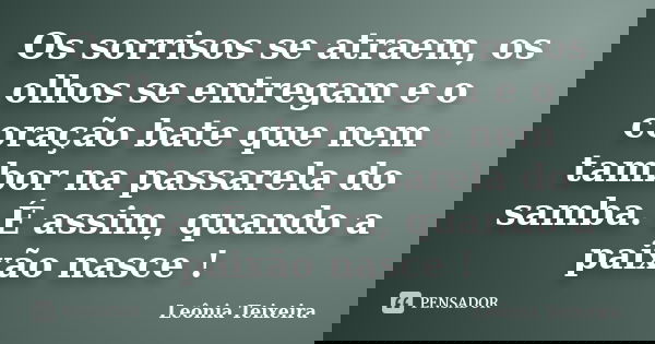 Os sorrisos se atraem, os olhos se entregam e o coração bate que nem tambor na passarela do samba. É assim, quando a paixão nasce !... Frase de Leônia Teixeira.