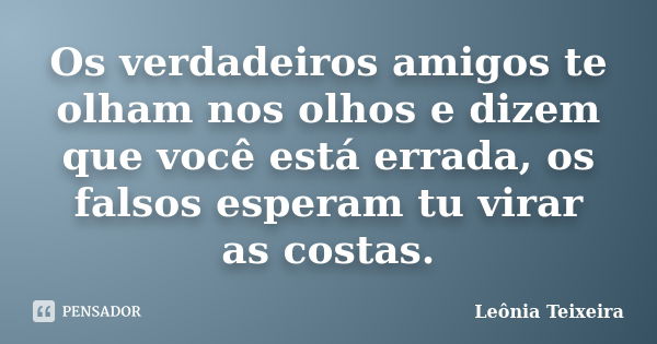 Os verdadeiros amigos te olham nos olhos e dizem que você está errada, os falsos esperam tu virar as costas.... Frase de Leônia Teixeira.