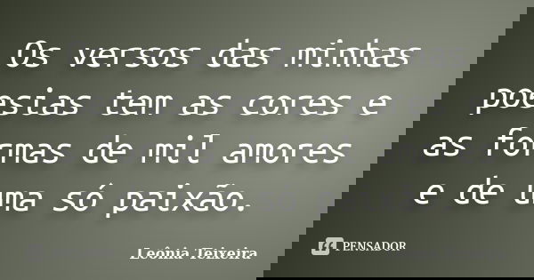Os versos das minhas poesias tem as cores e as formas de mil amores e de uma só paixão.... Frase de leônia Teixeira.