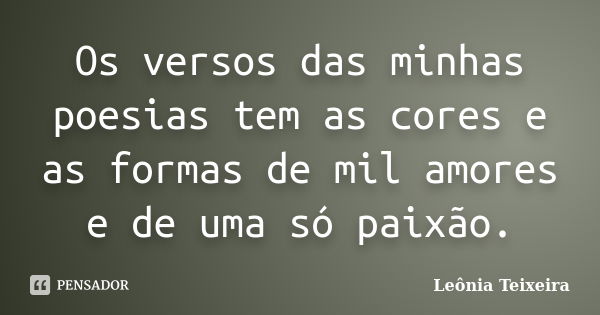 Os versos das minhas poesias tem as cores e as formas de mil amores e de uma só paixão.... Frase de leônia Teixeira.