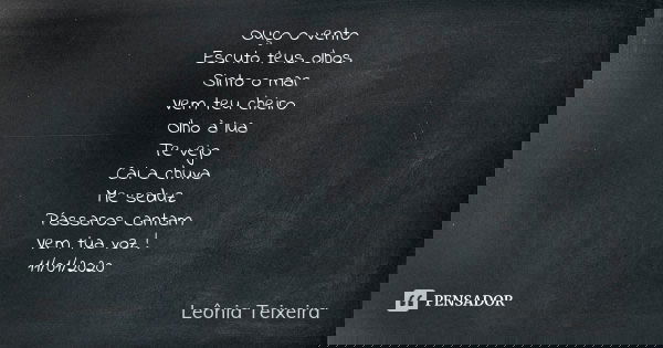 Ouço o vento Escuto teus olhos Sinto o mar Vem teu cheiro Olho à lua Te vejo Cai a chuva Me seduz Pássaros cantam Vem tua voz ! 11/01/2020... Frase de Leônia Teixeira.
