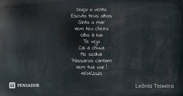 Ouço o vento Escuto teus olhos Sinto o mar Vem teu cheiro Olho à lua Te vejo Cai a chuva Me seduz Pássaros cantam Vem tua voz ! 11/01/2020... Frase de Leônia Teixeira.