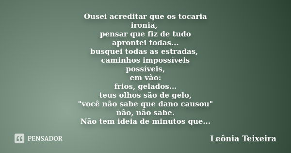 Ousei acreditar que os tocaria ironia, pensar que fiz de tudo aprontei todas... busquei todas as estradas, caminhos impossíveis possíveis, em vão: frios, gelado... Frase de Leônia Teixeira.