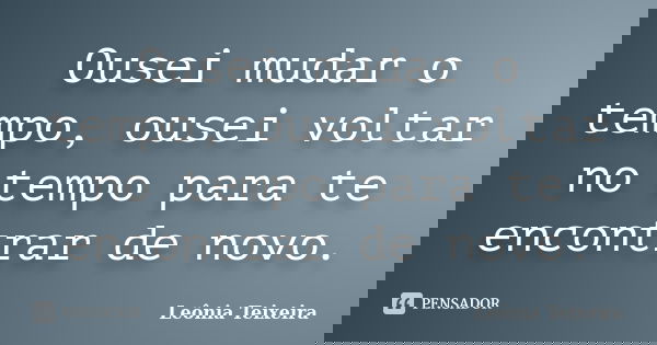 Ousei mudar o tempo, ousei voltar no tempo para te encontrar de novo.... Frase de Leônia Teixeira.