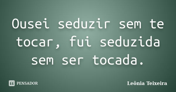 Ousei seduzir sem te tocar, fui seduzida sem ser tocada.... Frase de Leônia Teixeira.