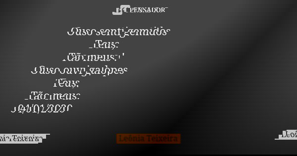 Ouso senti gemidos Teus, Tão meus ! Ouso ouvi galopes Teus, Tão meus. 04/01/2020... Frase de Leônia Teixeira.