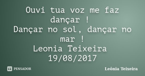 Ouvi tua voz me faz dançar ! Dançar no sol, dançar no mar ! Leonia Teixeira 19/08/2017... Frase de Leônia Teixeira.