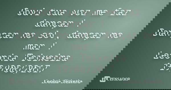 Ouvi tua voz me faz dançar ! Dançar no sol, dançar no mar ! Leonia Teixeira 19/08/2017... Frase de Leônia Teixeira.