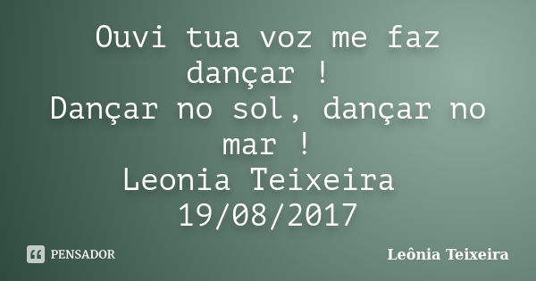 Ouvi tua voz me faz dançar ! Dançar no sol, dançar no mar ! Leonia Teixeira 19/08/2017... Frase de Leônia Teixeira.