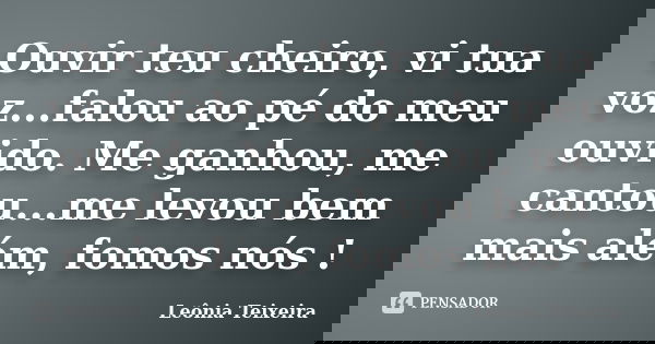 Ouvir teu cheiro, vi tua voz...falou ao pé do meu ouvido. Me ganhou, me cantou...me levou bem mais além, fomos nós !... Frase de Leônia Teixeira.