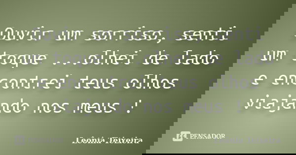 Ouvir um sorriso, senti um toque ...olhei de lado e encontrei teus olhos viajando nos meus !... Frase de leônia Teixeira.