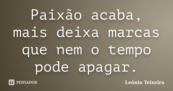 Paixão acaba, mais deixa marcas que nem o tempo pode apagar.... Frase de Leônia Teixeira.