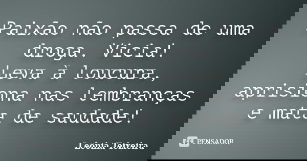 Paixão não passa de uma droga. Vicia! Leva à loucura, aprisiona nas lembranças e mata de saudade!... Frase de Leônia Teixeira.