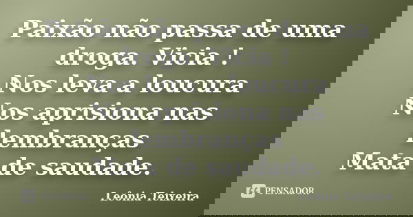 Paixão não passa de uma droga. Vicia ! Nos leva a loucura Nos aprisiona nas lembranças Mata de saudade.... Frase de Leônia Teixeira.